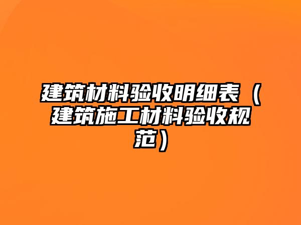 建筑材料驗收明細表（建筑施工材料驗收規(guī)范）