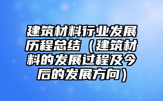 建筑材料行業(yè)發(fā)展歷程總結(jié)（建筑材料的發(fā)展過程及今后的發(fā)展方向）