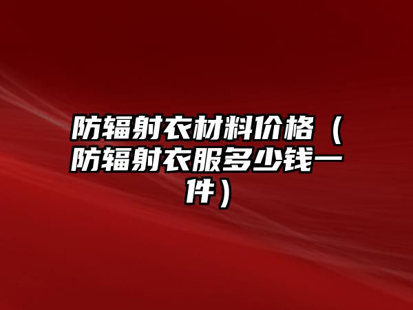 防輻射衣材料價格（防輻射衣服多少錢一件）