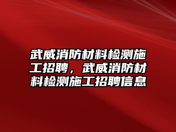 武威消防材料檢測(cè)施工招聘，武威消防材料檢測(cè)施工招聘信息