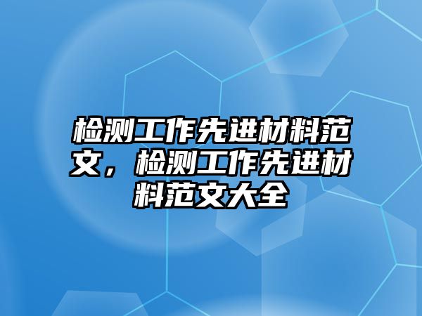 檢測(cè)工作先進(jìn)材料范文，檢測(cè)工作先進(jìn)材料范文大全