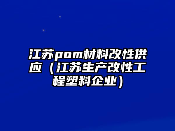 江蘇pom材料改性供應(yīng)（江蘇生產(chǎn)改性工程塑料企業(yè)）