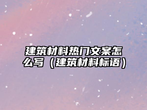 建筑材料熱門文案怎么寫（建筑材料標語）