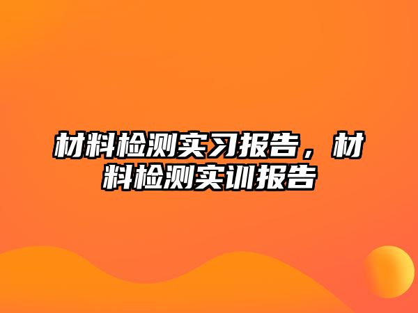 材料檢測實習(xí)報告，材料檢測實訓(xùn)報告