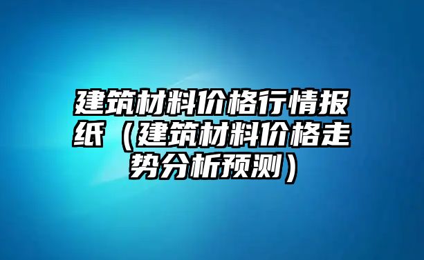 建筑材料價(jià)格行情報(bào)紙（建筑材料價(jià)格走勢(shì)分析預(yù)測(cè)）