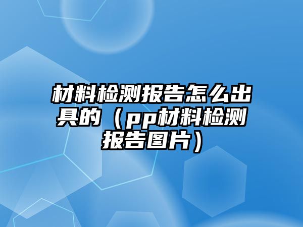 材料檢測(cè)報(bào)告怎么出具的（pp材料檢測(cè)報(bào)告圖片）