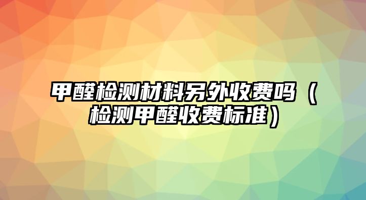 甲醛檢測材料另外收費嗎（檢測甲醛收費標(biāo)準(zhǔn)）