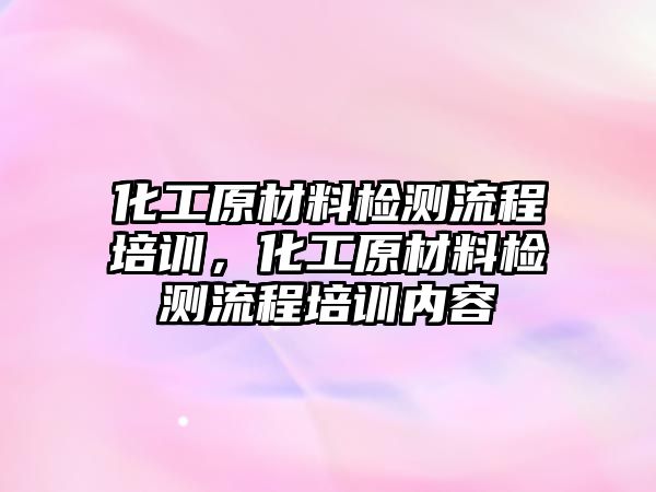 化工原材料檢測(cè)流程培訓(xùn)，化工原材料檢測(cè)流程培訓(xùn)內(nèi)容