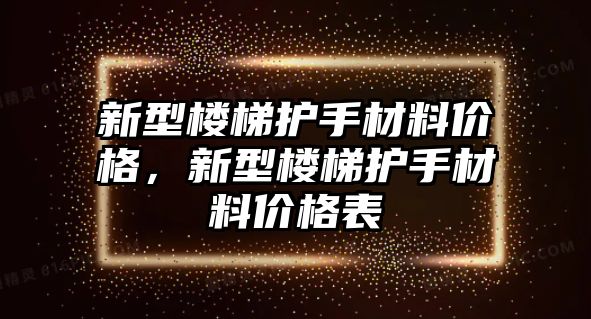 新型樓梯護(hù)手材料價(jià)格，新型樓梯護(hù)手材料價(jià)格表