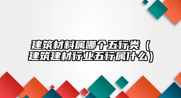 建筑材料屬哪個(gè)五行類（建筑建材行業(yè)五行屬什么）