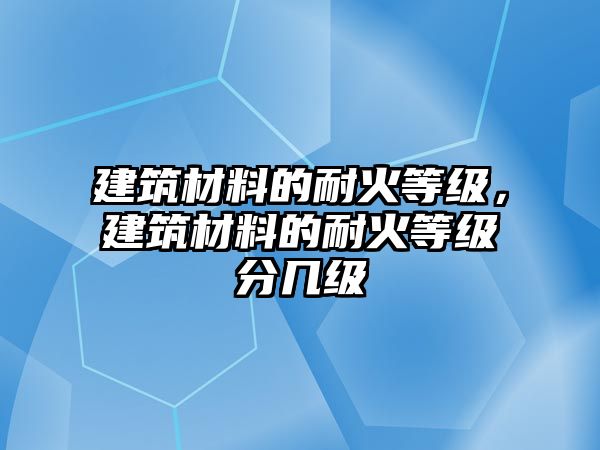 建筑材料的耐火等級(jí)，建筑材料的耐火等級(jí)分幾級(jí)