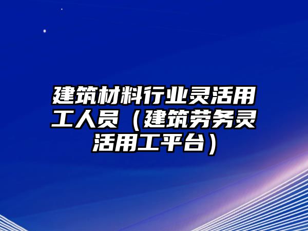 建筑材料行業(yè)靈活用工人員（建筑勞務(wù)靈活用工平臺(tái)）