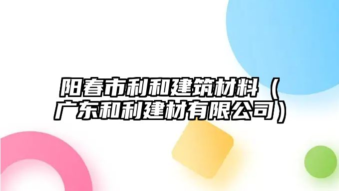 陽春市利和建筑材料（廣東和利建材有限公司）