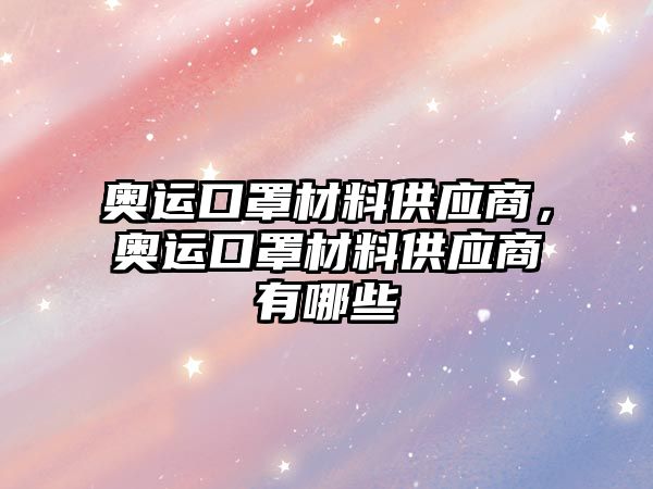 奧運(yùn)口罩材料供應(yīng)商，奧運(yùn)口罩材料供應(yīng)商有哪些