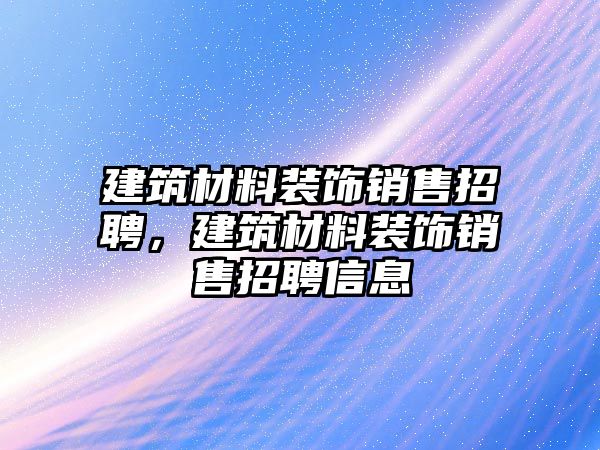 建筑材料裝飾銷售招聘，建筑材料裝飾銷售招聘信息