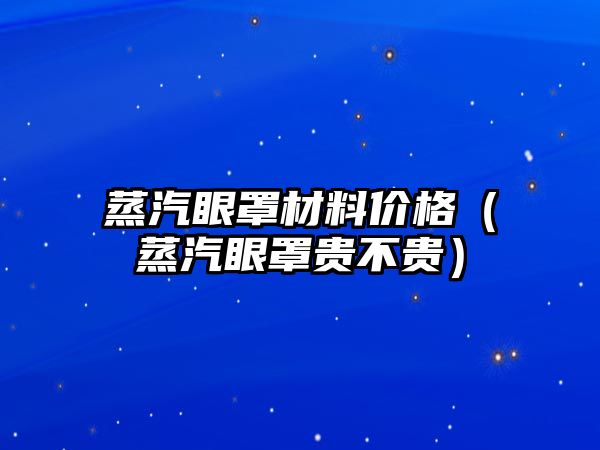 蒸汽眼罩材料價(jià)格（蒸汽眼罩貴不貴）