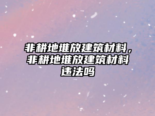 非耕地堆放建筑材料，非耕地堆放建筑材料違法嗎