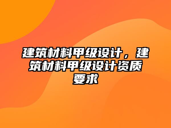 建筑材料甲級(jí)設(shè)計(jì)，建筑材料甲級(jí)設(shè)計(jì)資質(zhì)要求