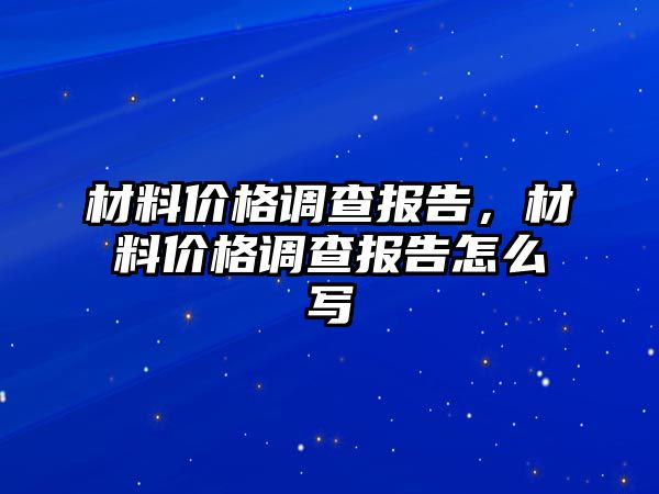 材料價(jià)格調(diào)查報(bào)告，材料價(jià)格調(diào)查報(bào)告怎么寫