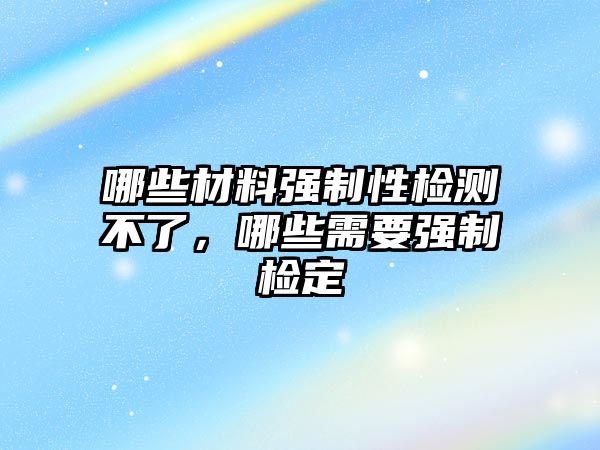 哪些材料強制性檢測不了，哪些需要強制檢定