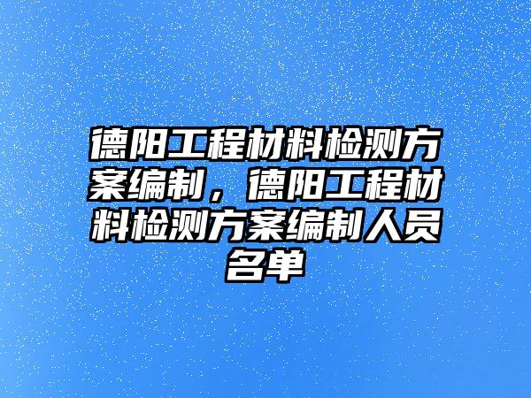 德陽工程材料檢測方案編制，德陽工程材料檢測方案編制人員名單