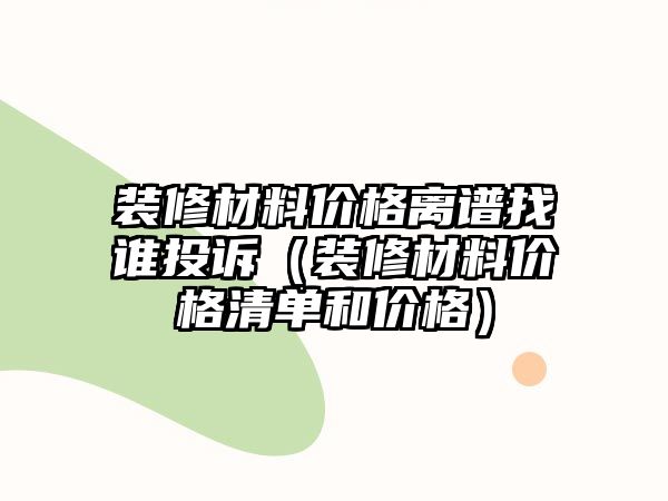 裝修材料價(jià)格離譜找誰投訴（裝修材料價(jià)格清單和價(jià)格）