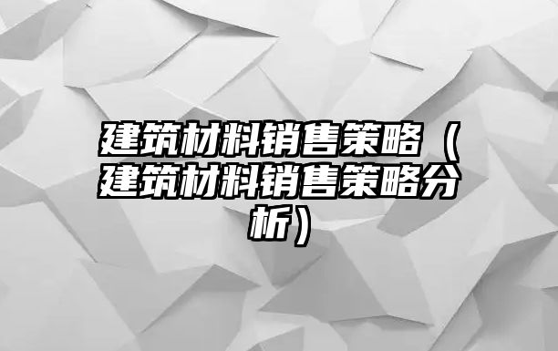 建筑材料銷售策略（建筑材料銷售策略分析）