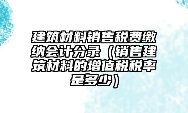 建筑材料銷售稅費繳納會計分錄（銷售建筑材料的增值稅稅率是多少）