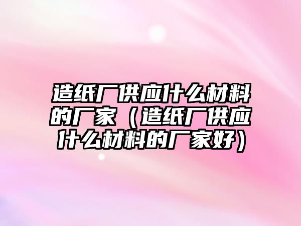 造紙廠供應什么材料的廠家（造紙廠供應什么材料的廠家好）