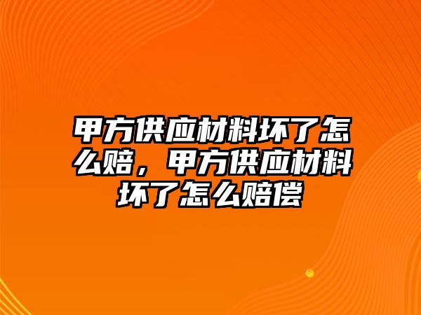 甲方供應(yīng)材料壞了怎么賠，甲方供應(yīng)材料壞了怎么賠償