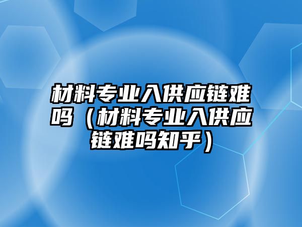 材料專業(yè)入供應(yīng)鏈難嗎（材料專業(yè)入供應(yīng)鏈難嗎知乎）