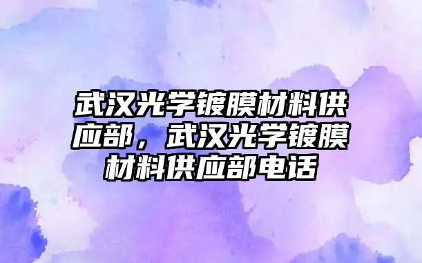 武漢光學鍍膜材料供應部，武漢光學鍍膜材料供應部電話