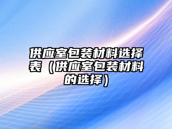 供應(yīng)室包裝材料選擇表（供應(yīng)室包裝材料的選擇）