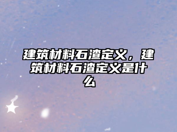 建筑材料石渣定義，建筑材料石渣定義是什么