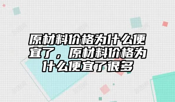 原材料價格為什么便宜了，原材料價格為什么便宜了很多