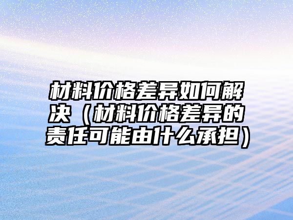 材料價格差異如何解決（材料價格差異的責任可能由什么承擔）