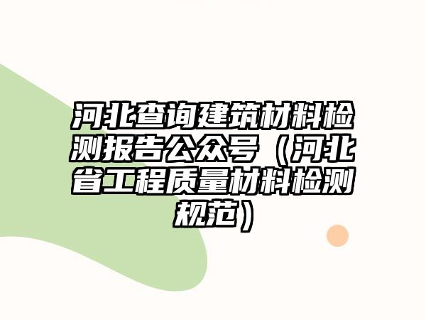 河北查詢建筑材料檢測(cè)報(bào)告公眾號(hào)（河北省工程質(zhì)量材料檢測(cè)規(guī)范）