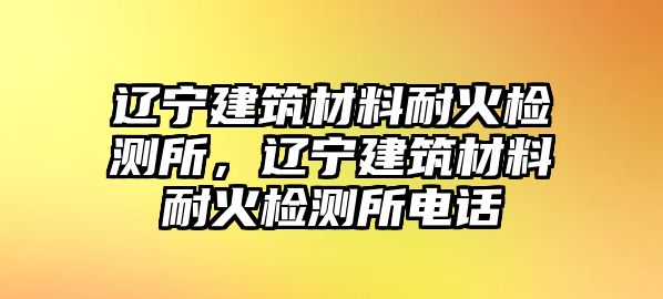 遼寧建筑材料耐火檢測所，遼寧建筑材料耐火檢測所電話