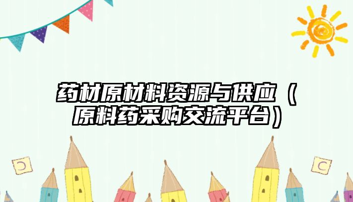 藥材原材料資源與供應(yīng)（原料藥采購(gòu)交流平臺(tái)）