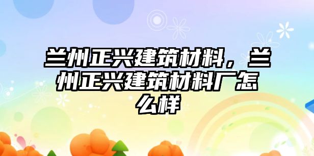 蘭州正興建筑材料，蘭州正興建筑材料廠怎么樣