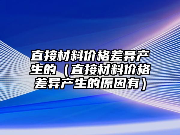 直接材料價格差異產生的（直接材料價格差異產生的原因有）