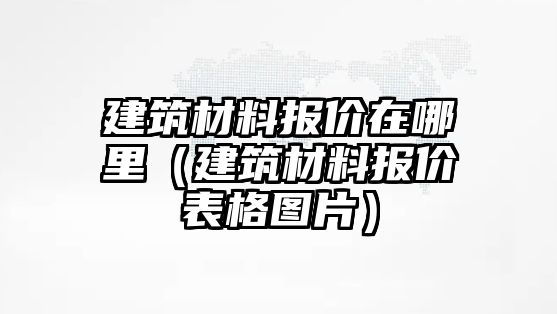 建筑材料報(bào)價(jià)在哪里（建筑材料報(bào)價(jià)表格圖片）