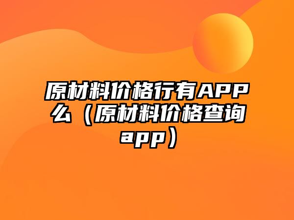 原材料價格行有APP么（原材料價格查詢app）