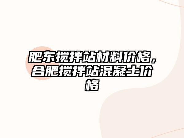 肥東攪拌站材料價(jià)格，合肥攪拌站混凝土價(jià)格