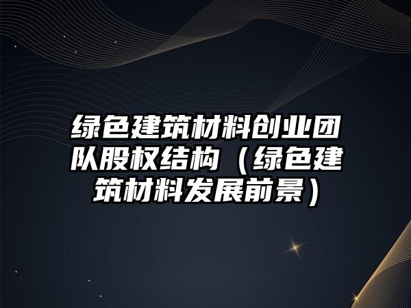 綠色建筑材料創(chuàng)業(yè)團(tuán)隊(duì)股權(quán)結(jié)構(gòu)（綠色建筑材料發(fā)展前景）