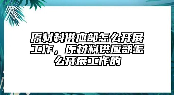 原材料供應部怎么開展工作，原材料供應部怎么開展工作的