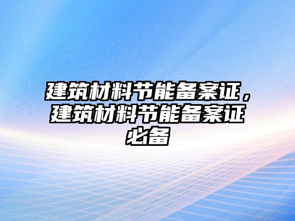 建筑材料節(jié)能備案證，建筑材料節(jié)能備案證必備