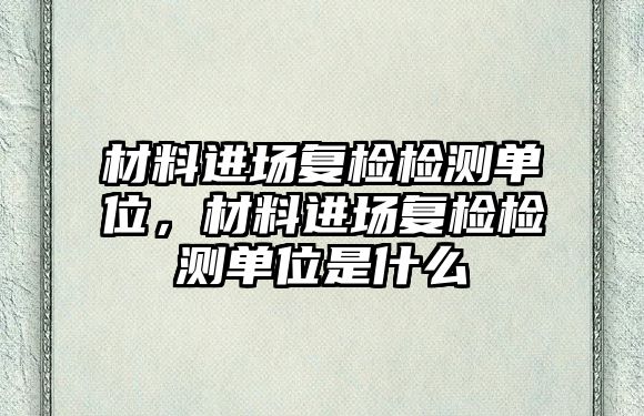 材料進(jìn)場復(fù)檢檢測單位，材料進(jìn)場復(fù)檢檢測單位是什么