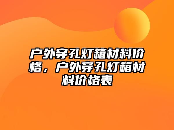 戶外穿孔燈箱材料價格，戶外穿孔燈箱材料價格表