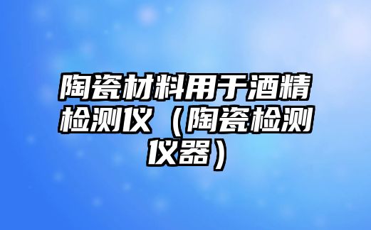 陶瓷材料用于酒精檢測儀（陶瓷檢測儀器）